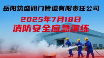 岳阳筑盛阀门于2025年7月18日开展了本年度消防应急演练